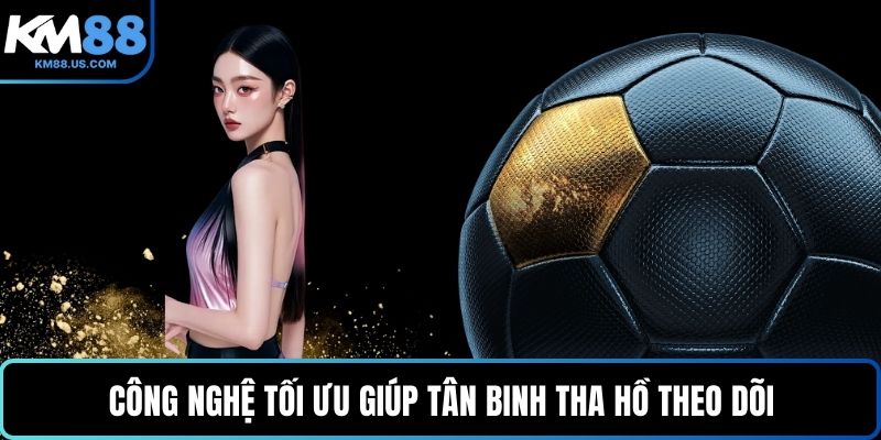 Công nghệ tối ưu giúp tân binh tha hồ theo dõi