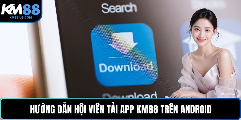 Hướng dẫn hội viên tải app KM88 trên Android