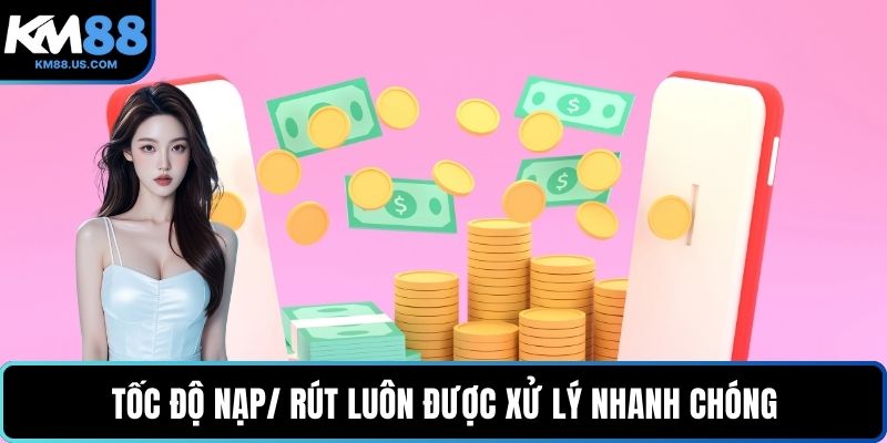 Tốc độ nạp/ rút luôn được xử lý nhanh chóng